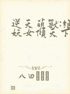 逆天萌兽:绝世妖女倾天下最新章节免费阅读封面