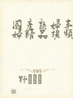 国产熟妇丰满熟妇精品视频