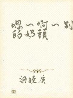 嗯～啊～别揉我的奶头