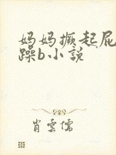 妈妈撅起屁股被躁b小说