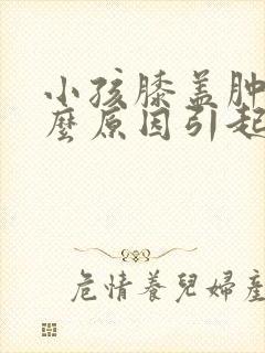 小孩膝盖肿痛什么原因引起的