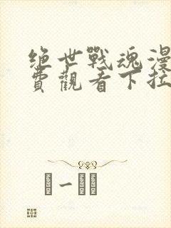 绝世战魂漫画免费观看下拉式