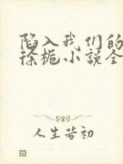 陷入我们的热恋徐栀小说全文阅读