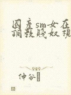 国产sm女在线调教贱奴视频