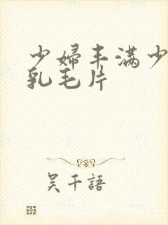 少妇丰满少妇大乳毛片