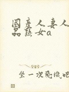 国产人妻人伦精品熟女a