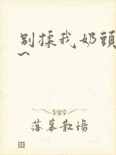 别揉我奶头嗯啊~