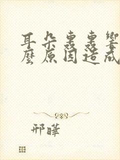 耳朵轰轰响是什么原因造成的