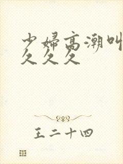 少妇高潮叫久久久久久