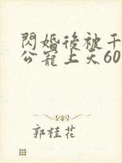 闪婚后被千亿老公宠上天60