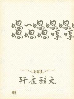 嗯~嗯嗯嗯嗯嗯嗯嗯嗯哼哼哼哼哼