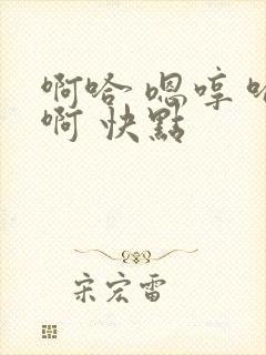 啊哈 嗯哼 哈啊 快点