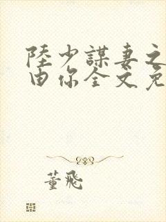 陆少谋妻之婚不由你全文免费阅读