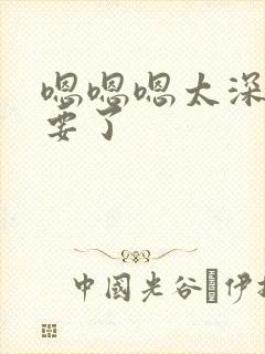 嗯嗯嗯太深了不要了