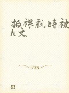 拍裸戏时被c哭h文