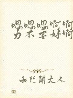 嗯嗯嗯啊啊啊用力不要好啊爽