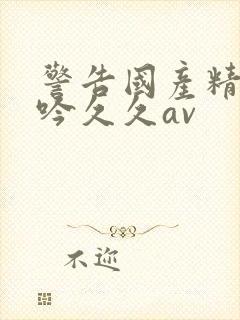 警告国产精品呻吟久久av