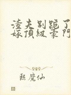 渣夫别跪了夫人嫁顶级豪门了