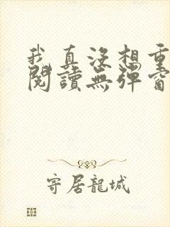 我真没想重生啊阅读无弹窗