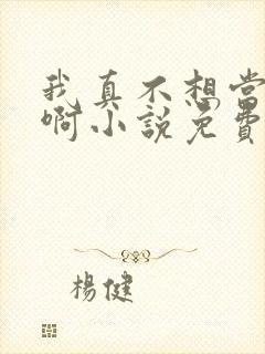 我真不想当明星啊小说免费阅读