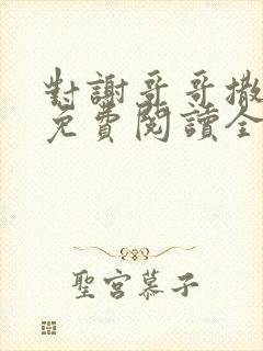 对谢哥哥撒个娇免费阅读全文笔趣阁