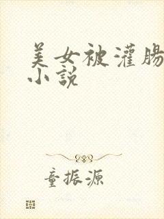 美女被灌肠喷屎小说