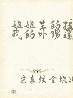 姐姐生的孩子是我的外甥还是侄子