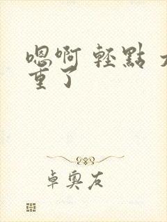 嗯啊 轻点 太重了