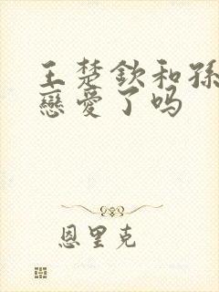 王楚钦和孙颖莎恋爱了吗