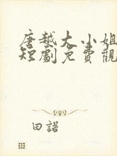 唐越大小姐回家短剧免费观看