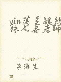 yin荡美腿丝袜人妻老师