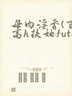 母肉淫香(百合高h扶她futa)