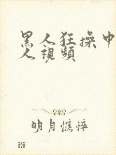 黑人狂操中国女人视频