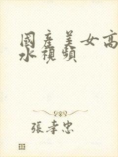 国产美女高潮喷水视频