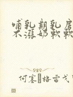 哺乳期乳房突然不涨奶软软的怎么回事