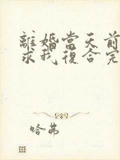 离婚当天前夫跪求我复合完整版