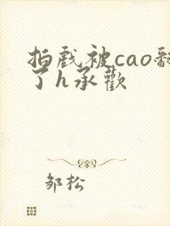 拍戏被cao翻了h承欢