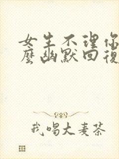 女生不理你了怎么幽默回复