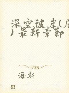 深空彼岸(辰东) 最新章节 无弹窗