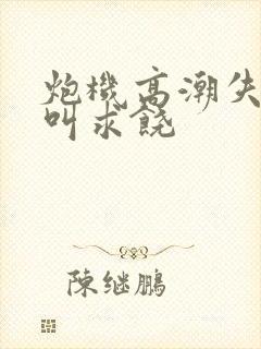 炮机高潮失禁哭叫求饶