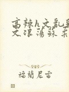 高辣h文乱乳h文浪荡苏柔