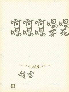 啊啊啊嗯嗯嗯嗯嗯嗯嗯要死了好大