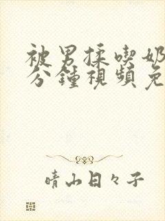 被男揉吃奶60分钟视频免费看