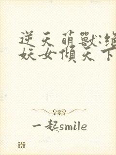 逆天萌兽:绝世妖女倾天下免费阅读无弹窗