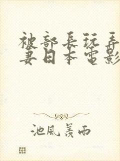 被部长玩弄的人妻日本电影