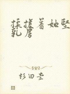 揉搓着她坚挺的乳房