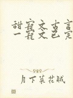 甜宠文古言一对一宠文已完结