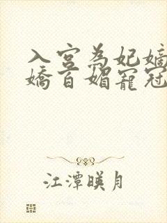 入宫为妃嫡女千娇百媚宠冠六宫小说