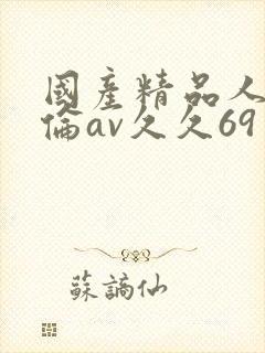 国产精品人妻人伦av久久69