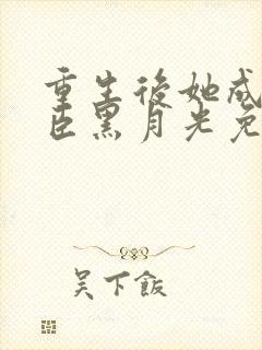 重生后她成了权臣黑月光免费